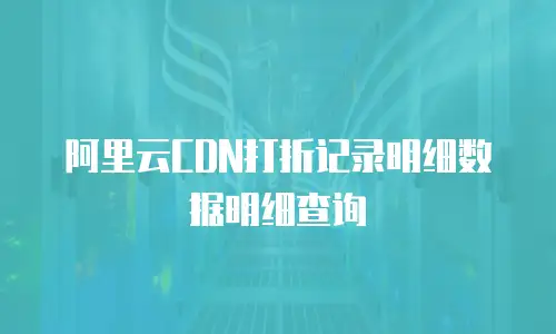 阿里云CDN打折记录明细数据明细查询