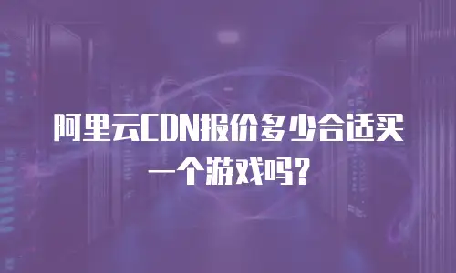 阿里云CDN报价多少合适买一个游戏吗？