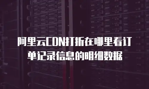阿里云CDN打折在哪里看订单记录信息的明细数据
