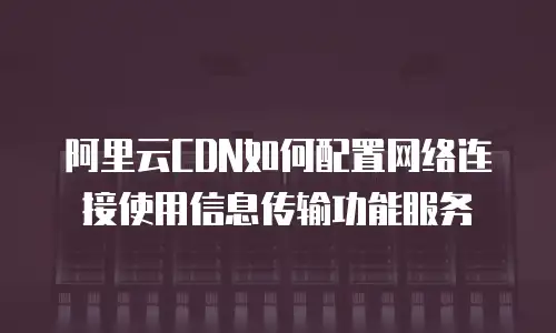 阿里云CDN如何配置网络连接使用信息传输功能服务