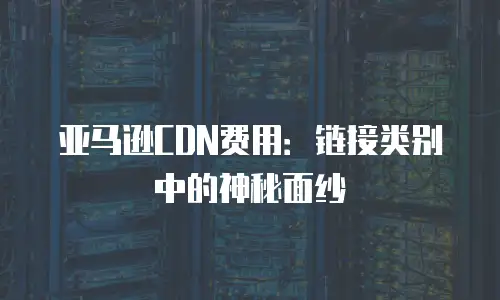 亚马逊CDN费用：链接类别中的神秘面纱