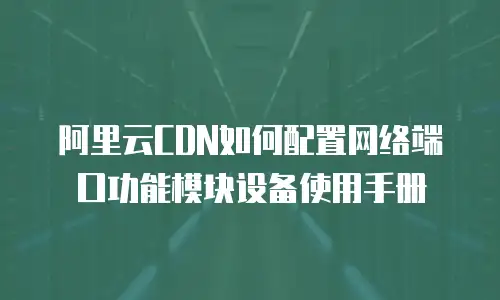 阿里云CDN如何配置网络端口功能模块设备使用手册