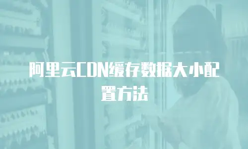阿里云CDN缓存数据大小配置方法