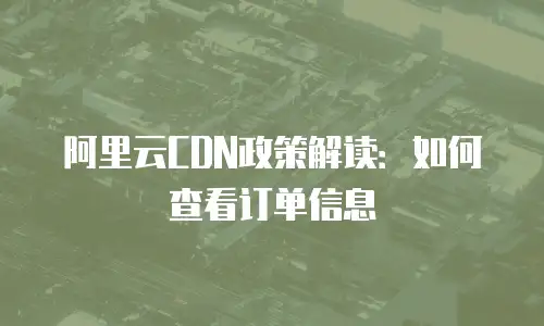 阿里云CDN政策解读：如何查看订单信息