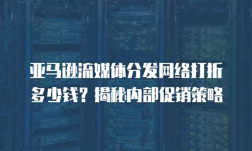 亚马逊流媒体分发网络打折多少钱？揭秘内部促销策略