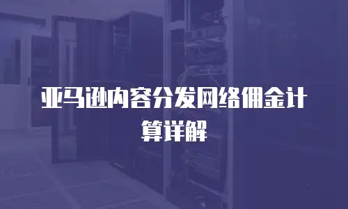 亚马逊内容分发网络佣金计算详解