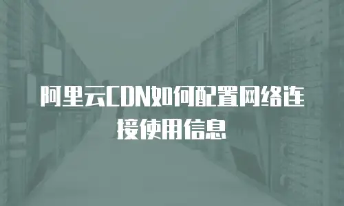 阿里云CDN如何配置网络连接使用信息