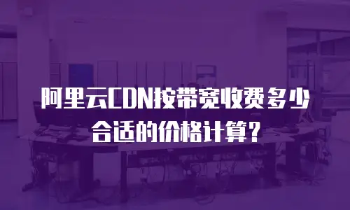 阿里云CDN按带宽收费多少合适的价格计算？