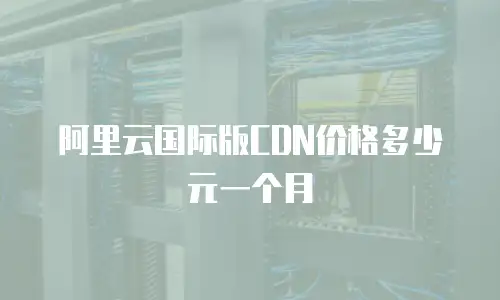 阿里云国际版CDN价格多少元一个月