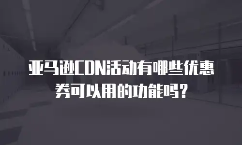 亚马逊CDN活动有哪些优惠券可以用的功能吗？