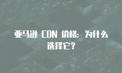亚马逊 CDN 价格：为什么选择它？
