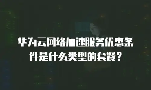 华为云网络加速服务优惠条件是什么类型的套餐？