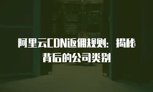 阿里云CDN返佣规则：揭秘背后的公司类别