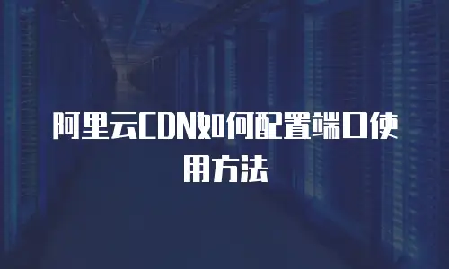 阿里云CDN如何配置端口使用方法