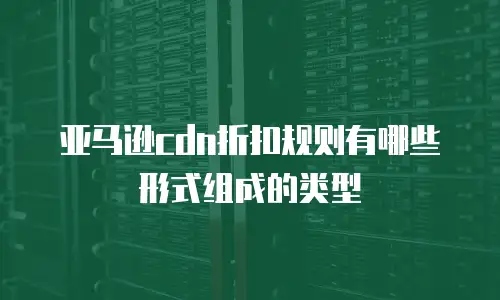 亚马逊cdn折扣规则有哪些形式组成的类型