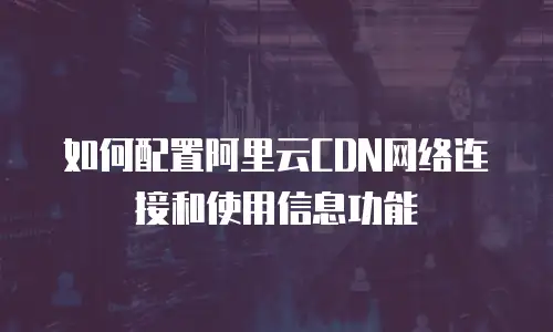  如何配置阿里云CDN网络连接和使用信息功能