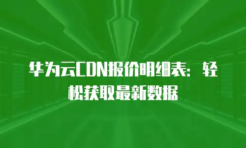 华为云CDN报价明细表：轻松获取最新数据