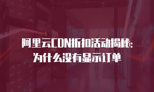 阿里云CDN折扣活动揭秘：为什么没有显示订单