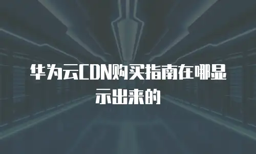 华为云CDN购买指南在哪显示出来的