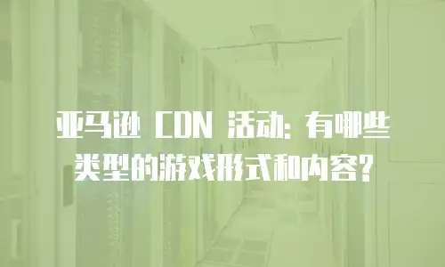 亚马逊 CDN 活动: 有哪些类型的游戏形式和内容?