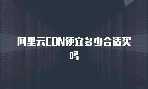 阿里云CDN便宜多少合适买吗