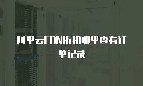阿里云CDN折扣哪里查看订单记录