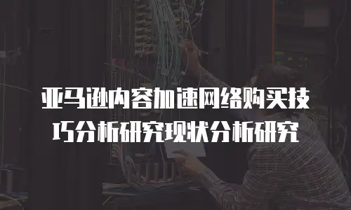亚马逊内容加速网络购买技巧分析研究现状分析研究