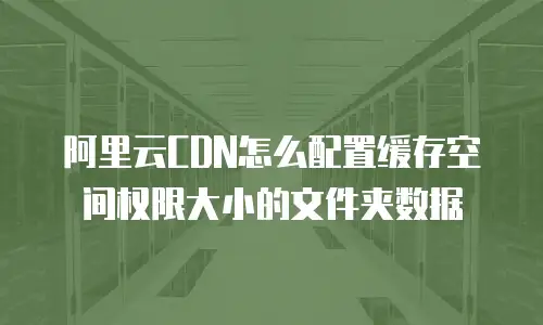 阿里云CDN怎么配置缓存空间权限大小的文件夹数据