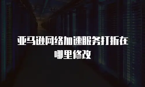 亚马逊网络加速服务打折在哪里修改