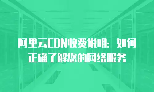 阿里云CDN收费说明：如何正确了解您的网络服务