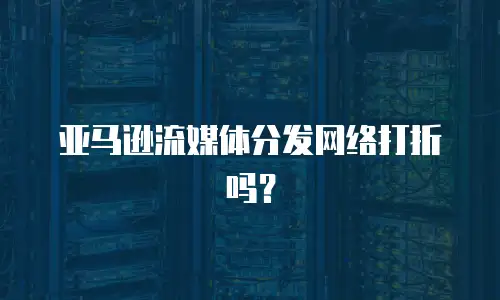  亚马逊流媒体分发网络打折吗？