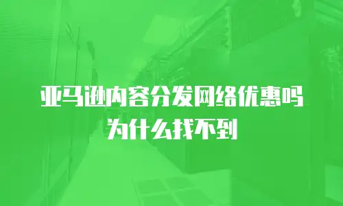 亚马逊内容分发网络优惠吗为什么找不到