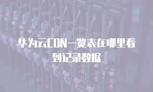 华为云CDN一览表在哪里看到记录数据