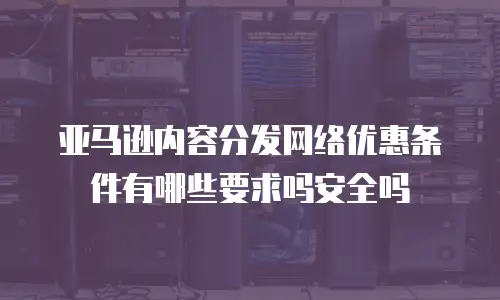 亚马逊内容分发网络优惠条件有哪些要求吗安全吗