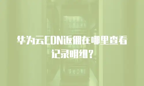 华为云CDN返佣在哪里查看记录明细？