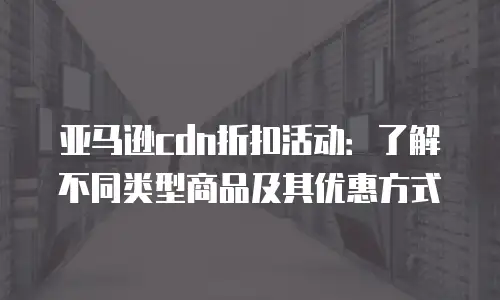 亚马逊cdn折扣活动：了解不同类型商品及其优惠方式