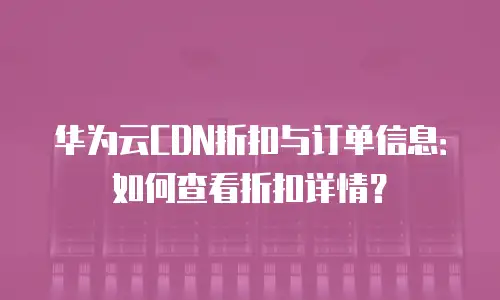 华为云CDN折扣与订单信息：如何查看折扣详情？