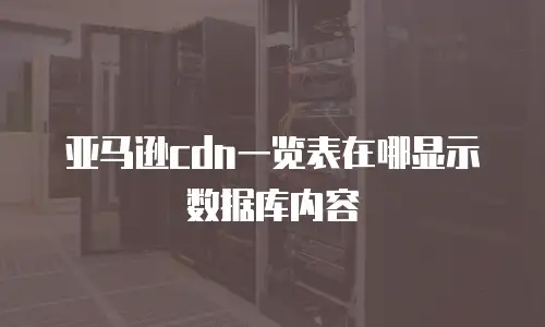 亚马逊cdn一览表在哪显示数据库内容