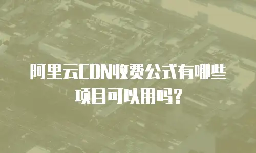 阿里云CDN收费公式有哪些项目可以用吗？