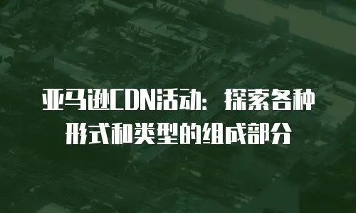 亚马逊CDN活动：探索各种形式和类型的组成部分
