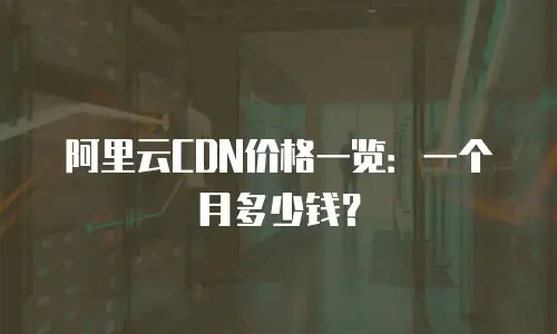 阿里云CDN价格一览：一个月多少钱？