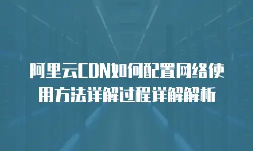 阿里云CDN如何配置网络使用方法详解过程详解解析