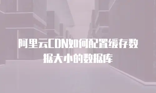 阿里云CDN如何配置缓存数据大小的数据库