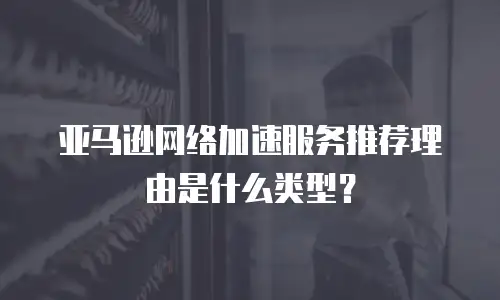 亚马逊网络加速服务推荐理由是什么类型？