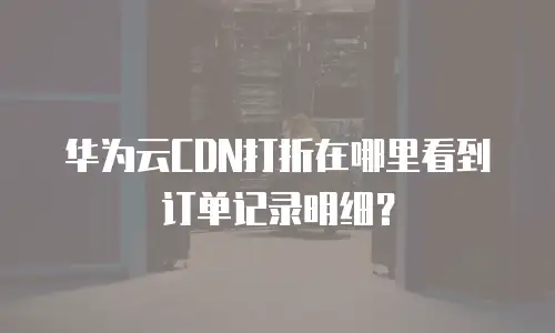 华为云CDN打折在哪里看到订单记录明细？