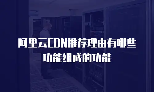 阿里云CDN推荐理由有哪些功能组成的功能