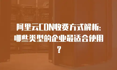 阿里云CDN收费方式解析：哪些类型的企业最适合使用？