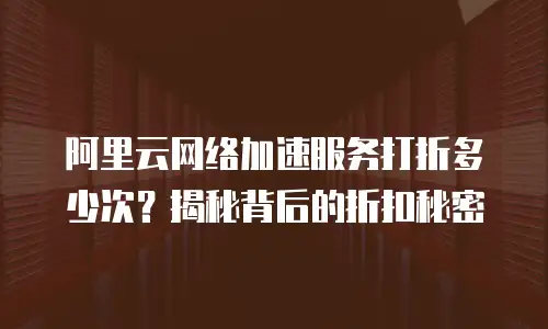 阿里云网络加速服务打折多少次？揭秘背后的折扣秘密