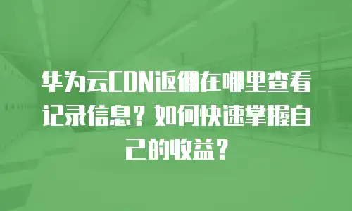 华为云CDN返佣在哪里查看记录信息？如何快速掌握自己的收益？