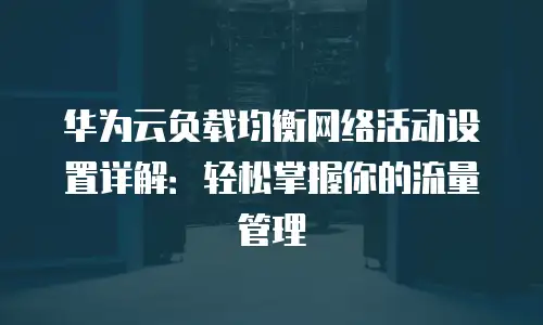 华为云负载均衡网络活动设置详解：轻松掌握你的流量管理